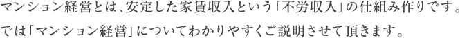 マンション経営とは、安定した家賃収入という「不労収入」の仕組み作りです。では「マンション経営」についてわかりやすくご説明させて頂きます。