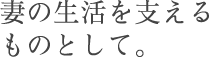 妻の生活を支えるものとして。